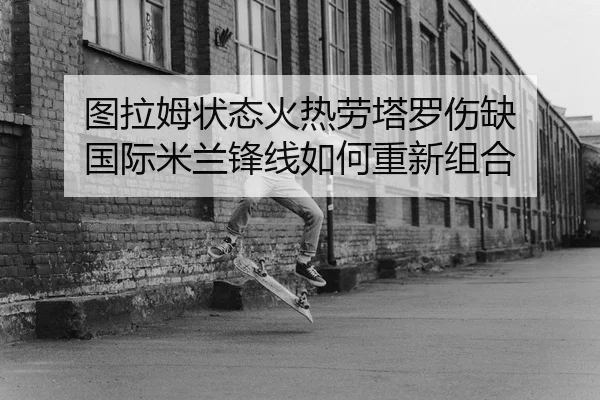 图拉姆状态火热劳塔罗伤缺 国际米兰锋线如何重新组合