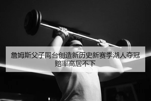 詹姆斯父子同台创造新历史新赛季湖人夺冠赔率高居不下